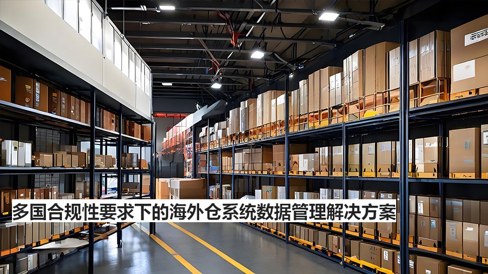 多國合規(guī)性要求下的海外倉系統(tǒng)數(shù)據(jù)管理解決方案