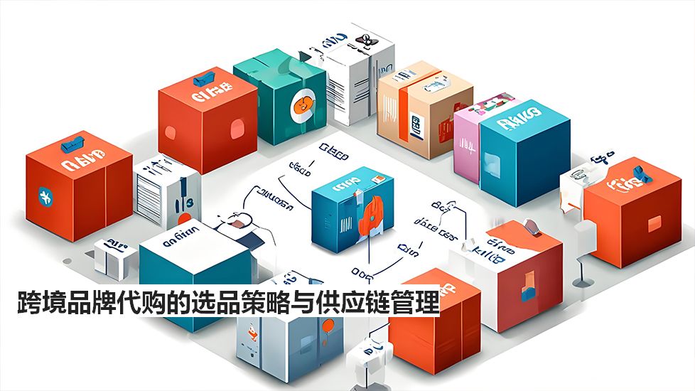 跨境品牌代購的選品策略與供應(yīng)鏈管理